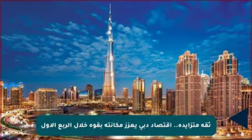 ثقة متزايدة.. اقتصاد دبي يعزز مكانته بقوة خلال الربع الأول